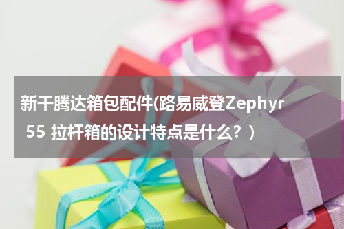 新干腾达箱包配件(路易威登Zephyr 55 拉杆箱的设计特点是什么？)
