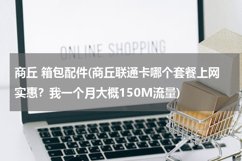 商丘 箱包配件(商丘联通卡哪个套餐上网实惠？我一个月大概150M流量)