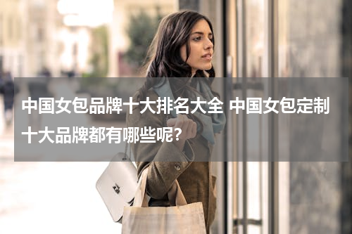 中国女包品牌十大排名大全 中国女包定制十大品牌都有哪些呢？