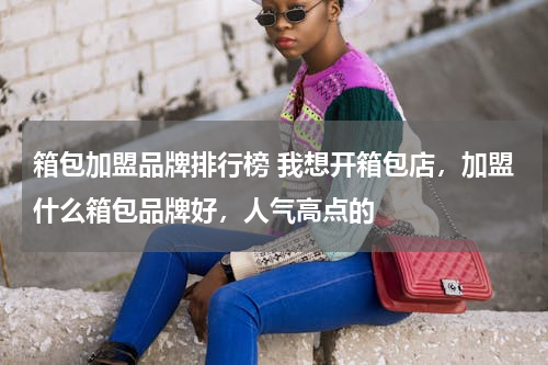 箱包加盟品牌排行榜 我想开箱包店，加盟什么箱包品牌好，人气高点的