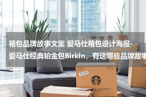 箱包品牌故事文案 爱马仕箱包设计海报-爱马仕经典铂金包Birkin，有这哪些品牌故事？