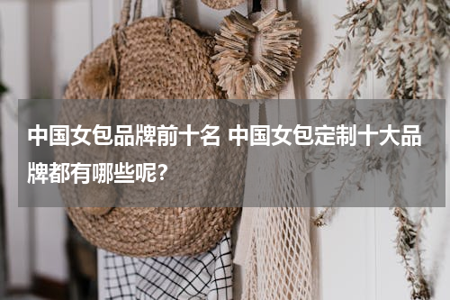中国女包品牌前十名 中国女包定制十大品牌都有哪些呢？
