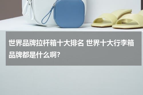 世界品牌拉杆箱十大排名 世界十大行李箱品牌都是什么啊？