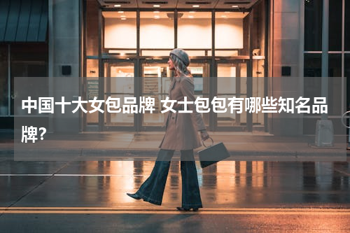 中国十大女包品牌 女士包包有哪些知名品牌？