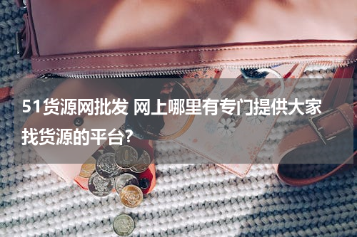 51货源网批发 网上哪里有专门提供大家找货源的平台？