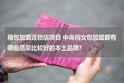箱包加盟连锁店项目 中高档女包加盟都有哪些质量比较好的本土品牌?