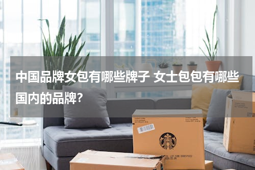 中国品牌女包有哪些牌子 女士包包有哪些国内的品牌？