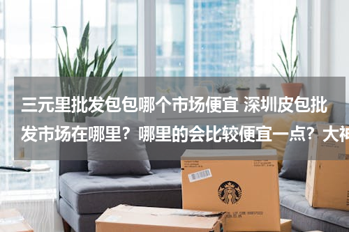 三元里批发包包哪个市场便宜 深圳皮包批发市场在哪里？哪里的会比较便宜一点？大神们帮帮忙