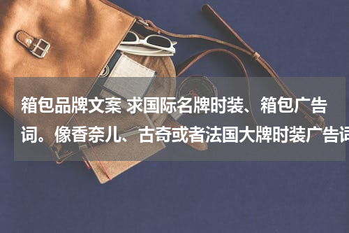 箱包品牌文案 求国际名牌时装、箱包广告词。像香奈儿、古奇或者法国大牌时装广告词。在线等。。。急 越多越好，谢。