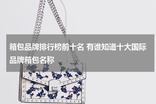 箱包品牌排行榜前十名 有谁知道十大国际品牌箱包名称