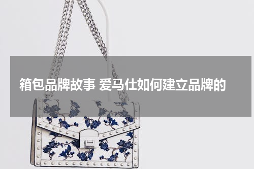 箱包品牌故事 爱马仕如何建立品牌的