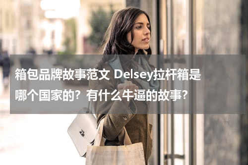 箱包品牌故事范文 Delsey拉杆箱是哪个国家的？有什么牛逼的故事？