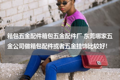箱包五金配件箱包五金配件厂 东莞哪家五金公司做箱包配件或者五金挂饰比较好！