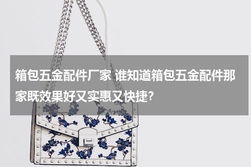 箱包五金配件厂家 谁知道箱包五金配件那家既效果好又实惠又快捷？