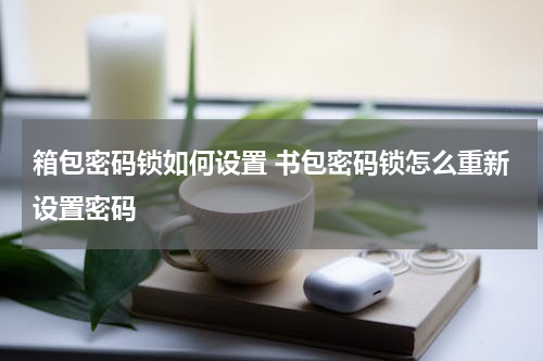 箱包密码锁如何设置 书包密码锁怎么重新设置密码