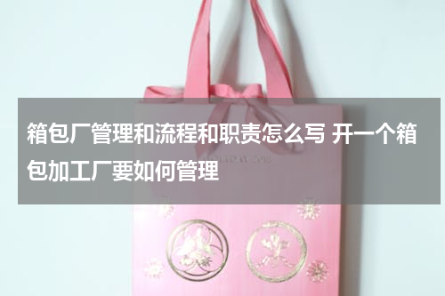 箱包厂管理和流程和职责怎么写 开一个箱包加工厂要如何管理