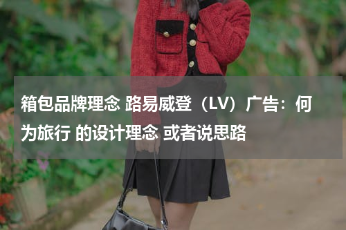箱包品牌理念 路易威登（LV）广告：何为旅行 的设计理念 或者说思路