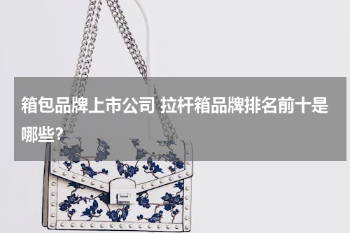 箱包品牌上市公司 拉杆箱品牌排名前十是哪些？