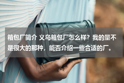 箱包厂简介 义乌箱包厂怎么样？我的量不是很大的那种，能否介绍一些合适的厂。