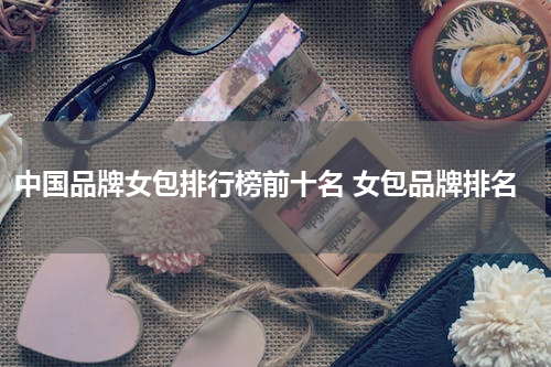 中国品牌女包排行榜前十名 女包品牌排名