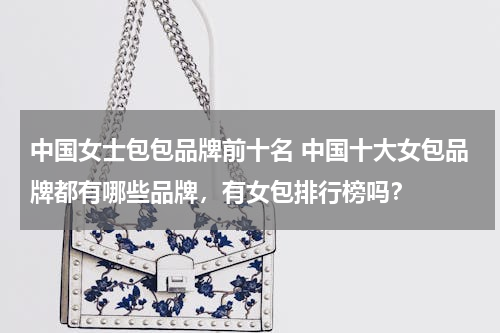 中国女士包包品牌前十名 中国十大女包品牌都有哪些品牌，有女包排行榜吗？