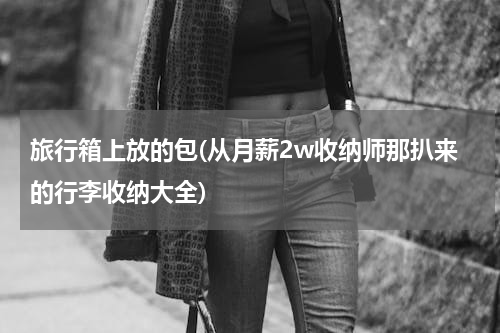 旅行箱上放的包(从月薪2w收纳师那扒来的行李收纳大全)