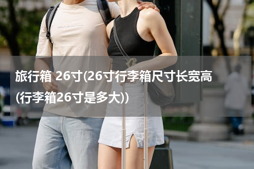 旅行箱 26寸(26寸行李箱尺寸长宽高(行李箱26寸是多大))