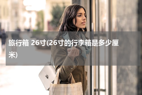 旅行箱 26寸(26寸的行李箱是多少厘米)