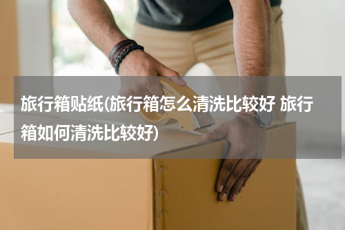 旅行箱贴纸(旅行箱怎么清洗比较好 旅行箱如何清洗比较好)