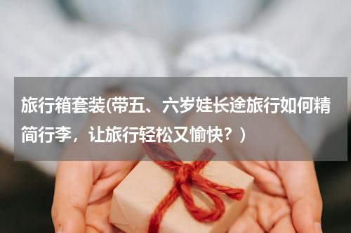 旅行箱套装(带五、六岁娃长途旅行如何精简行李，让旅行轻松又愉快？)