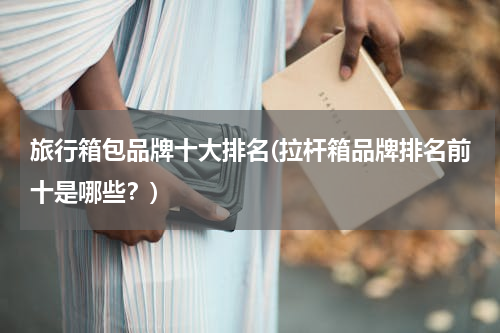 旅行箱包品牌十大排名(拉杆箱品牌排名前十是哪些？)