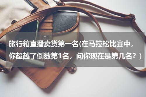 旅行箱直播卖货第一名(在马拉松比赛中，你超越了倒数第1名，问你现在是第几名？)
