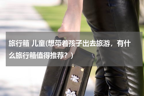 旅行箱 儿童(想带着孩子出去旅游，有什么旅行箱值得推荐？)