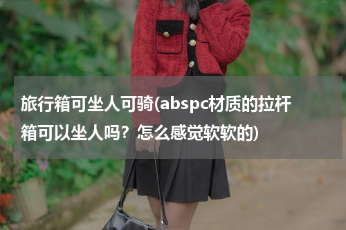 旅行箱可坐人可骑(abspc材质的拉杆箱可以坐人吗？怎么感觉软软的)
