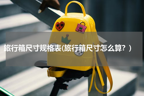 旅行箱尺寸规格表(旅行箱尺寸怎么算？)