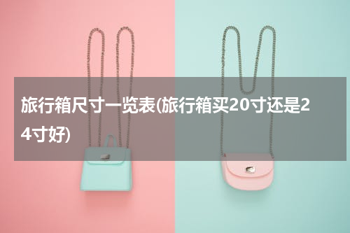 旅行箱尺寸一览表(旅行箱买20寸还是24寸好)