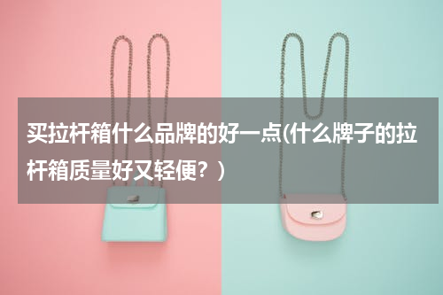 买拉杆箱什么品牌的好一点(什么牌子的拉杆箱质量好又轻便？)