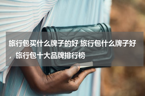 旅行包买什么牌子的好 旅行包什么牌子好，旅行包十大品牌排行榜