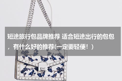 短途旅行包品牌推荐 适合短途出行的包包，有什么好的推荐(一定要轻便！)