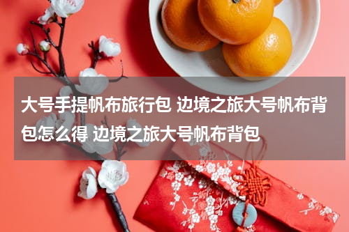 大号手提帆布旅行包 边境之旅大号帆布背包怎么得 边境之旅大号帆布背包