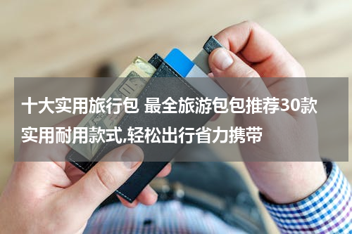 十大实用旅行包 最全旅游包包推荐30款实用耐用款式,轻松出行省力携带
