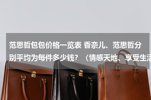 范思哲包包价格一览表 香奈儿、范思哲分别平均为每件多少钱？（情感天地、享受生活）