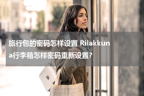 旅行包的密码怎样设置 Rilakkuna行李箱怎样密码重新设置？