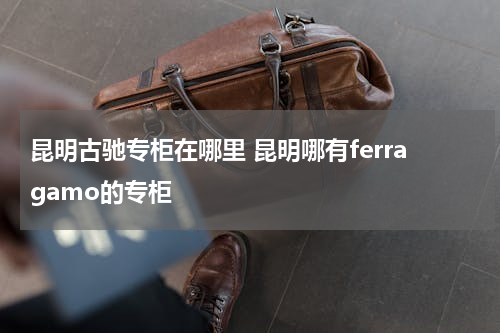 昆明古驰专柜在哪里 昆明哪有ferragamo的专柜