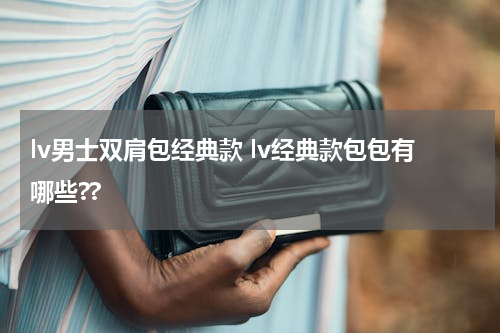 lv男士双肩包经典款 lv经典款包包有哪些??