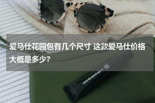 爱马仕花园包有几个尺寸 这款爱马仕价格大概是多少?