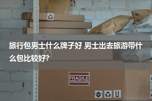 旅行包男士什么牌子好 男士出去旅游带什么包比较好?