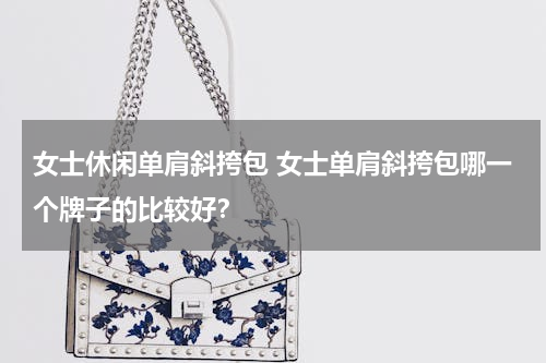 女士休闲单肩斜挎包 女士单肩斜挎包哪一个牌子的比较好？
