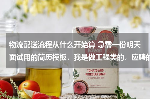 物流配送流程从什么开始算 急需一份明天面试用的简历模板，我是做工程类的，应聘的是项目经理一职