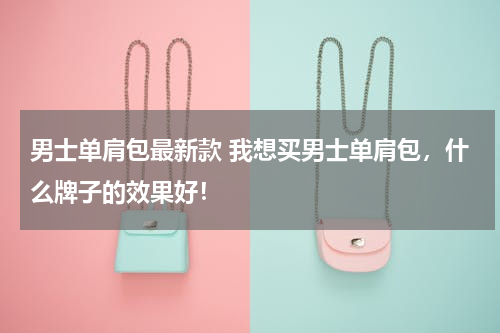 男士单肩包最新款 我想买男士单肩包，什么牌子的效果好！